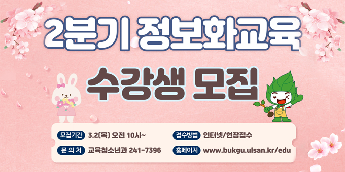 2분기 정보화교육 수강생모집 / 모집기간 : 3.2(목) 오전 10시~ / 접수방법 : 인터넷.현장접수 / 문의처 : 교육청소년과 241-7396 / 홈페이지 : www.buukgu.ulsan.kr/edu