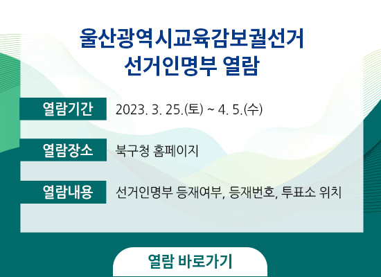 울산광역시교육감보궐선거 선거인명부 열람  ○ 열람기간 : 2023. 3. 25.(토) ~ 4. 5.(수) ○ 열람장소 : 북구청 홈페이지 ○ 열람내용 : 선거인명부 등재여부, 등재번호, 투표소 위치 열람바로가기