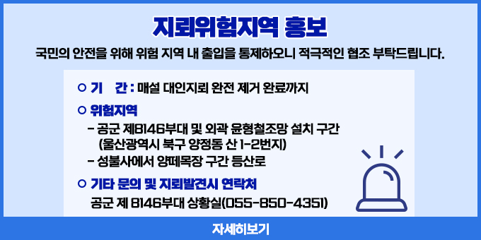 지뢰위험지역 홍보 국민의 안전을 위해 위험 지역 내 출입을 통제하오니 적극적인 협조 부탁드립니다.   ？ 기    간 : 매설 대인지뢰 완전 제거 완료까지  ？ 위험지역    - 공군 제8146부대 및 외곽 윤형철조망 설치 구간     (울산광역시 북구 양정동 산 1-2번지)   - 성불사에서 양떼목장 구간 등산로  ？ 기타 문의 및 지뢰발견시 연락처    : 공군 제 8146부대 상황실(055-850-4351)  자세히보기
