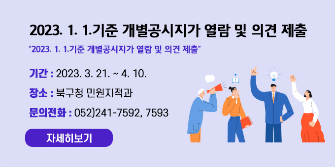 2023. 1. 1.기준 개별공시지가 열람 및 의견 제출 내용  “2023. 1. 1.기준 개별공시지가 열람 및 의견 제출”   ○ 기    간 : 2023. 3. 21. ~ 4. 10.   ○ 장    소 : 북구청 민원지적과   ○ 문의전화 : 052)241-7592, 7593  자세히보기