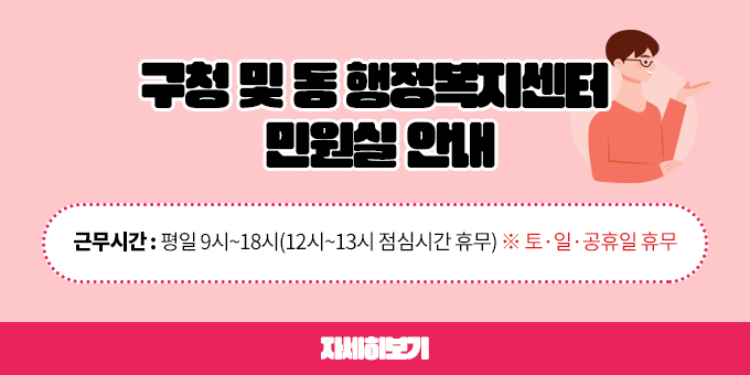 구청 및 동 행정복지센터  민원실 안내 근무시간 : 평일 9시~18시(12시~13시 점심시간 유무) ※ 토·일·공휴일 휴무 자세히보기
