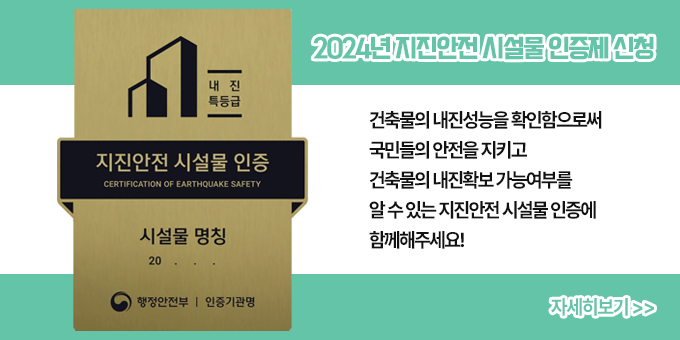 2024년 지진안전 시설물 인증제 신청 내용 건축물의 내진성능을 확인함으로써 국민들의 안전을 지키고 건축물의 내진확보 가능여부를 알 수 있는 지진안전 시설물 인증에 함께해주세요! [첨부파일1] 이미지 삽입