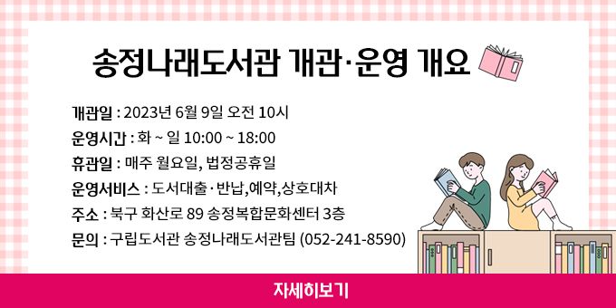 송정나래도서관 개관·운영 개요  ○ 개관일 : 2023년 6월 9일 오전 10시  ○ 운영시간 : 화 ~ 일 10:00 ~ 18:00  ○ 휴관일 : 매주 월요일, 법정공휴일  ○ 운영서비스 : 도서대출·반납,예약,상호대차  ○ 주소 : 북구 화산로 89 송정복합문화센터 3층  ○ 문의 : 구립도서관 송정나래도서관팀 (052-241-8590) 자세히보기