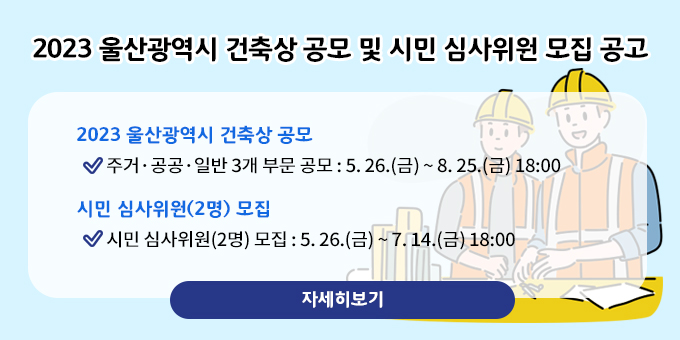 2023 울산광역시 건축상 공모 및 시민 심사위원 모집 공고 2023 울산광역시 건축상 공모          주거·공공·일반 3개 부문 공모 : 5. 26.(금) ~ 8. 25.(금) 18:00 시민 심사위원(2명) 모집         시민 심사위원(2명) 모집 : 5. 26.(금) ~ 7. 14.(금) 18:00