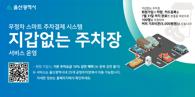 무정차 스마트 주차결제 시스템 지갑없는 주차장 서비스 운영 -회원 가입시, 기본 주차요금 10% 감면 해책(※중복 감면 불가) ※서비스는 울산광역시내 25개 공영주차장에서 이용가능합니다. 자세한 정보는 홈페이지에서 확인하세요. <지갑없는 주차장 회원가입과 차량, 카드등록을 7월 31일까지 완료한 분들을 대상으로 100명을 추첨하여 커피 기프티콘(5,000원권)을 드립니다!>