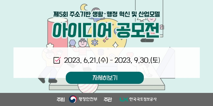 제5회 주소기반 생활·행정 혁신 및 산업모델  아이디어 공모전 2023. 6.21.(수) - 2023. 9.30.(토) 자세히보기 주최: 행정안전부 주관 : 한국국토정보공사