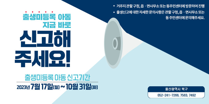 출생미등록 아동 지금 바로 신고해주세요! 츨생미등록 아동 신고기간 2023년 7월17일(월)~10월31일(화)  -거주지 관할 구청, 읍ㆍ면사무소 또는 동주민센터에 방문하여 진행 -출생신고에 대한 자세한 문의사항은 관할 구청, 읍ㆍ면사무소 또는 동 주민센터에 문의해주세요.