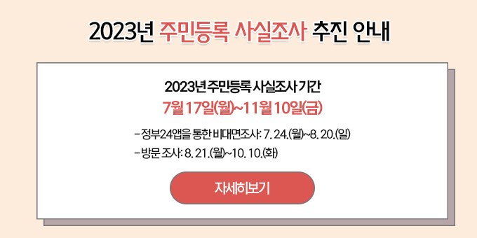 2023년 주민등록 사실조사 추진 안내 2023년 주민등록 사실조사 기간 : 7월 17(월)~ 11월 10일(금) -정부24앱을이용한 비대면 사실조사에 참여해주세요 -방문조사 : 2023. 8. 21. ~ 2023. 10. 10. 자세히보기