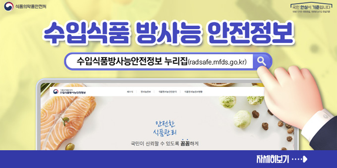 수입식품 방사능 안전정보  수입상품방사능안전정보 누리집(radsafe.mfds.go.kr) 식품의약안전체, 국민 안심이 기준입니다.  자세히보기
