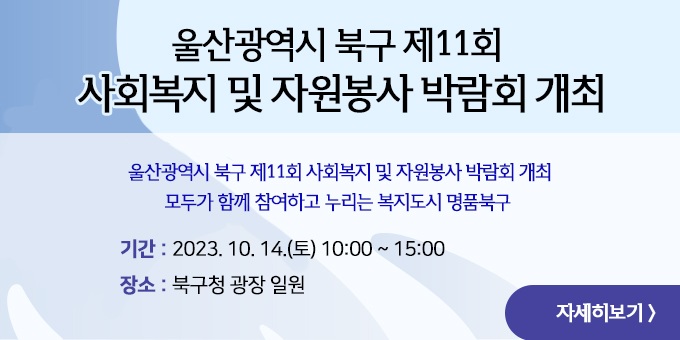 제목 : 울산광역시 북구 제11회 사회복지 및 자원봉사 박람회 개최 내용 울산광역시 북구 제11회 사회복지 및 자원봉사 박람회 개최 모두가 함께 참여하고 누리는 복지도시 명품북구  2023. 10. 14.(토) 10:00 ~ 15:00 북구청 광장 일원