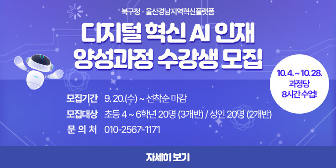 북구청-울산경남지역혁신플랫폼 디지털 혁신 AI 인재 양성과정 수강생 모집 / 모집기간 : 9.20.(수) ~ 선착순 마감, 모집대상 : 초등 4~6학년 20명(3개반) / 성인 20명(2개반), 문의처 : 010-2567-1171