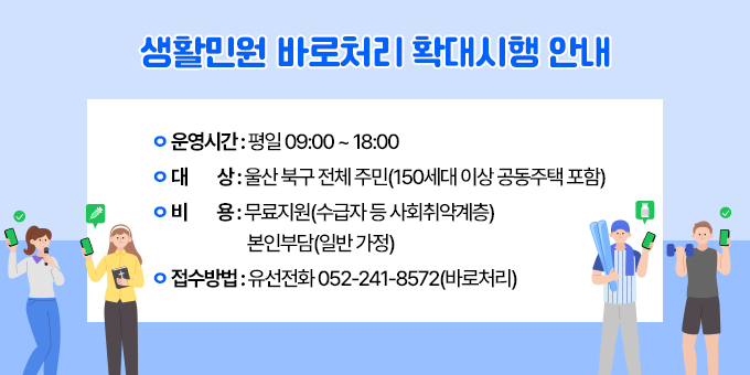 ㅇ 운영시간 : 평일 09:00 ~ 18:00 ㅇ 대       상 : 울산 북구 전체 주민(150세대 이상 공동주택 포함) ㅇ 비       용 : 무료지원(수급자 등 사회취약계층)                       본인부담(일반 가정) ㅇ 접수방법 : 유선전화 052-241-8572(바로처리