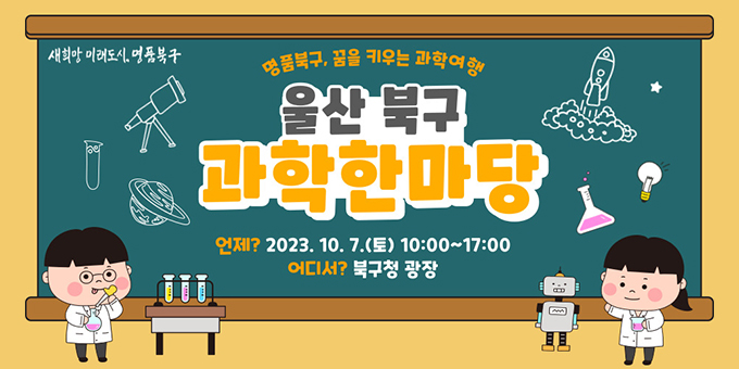 명품북구, 꿈을 키우는 과학여행 울산북구 과학한마다 -언제? 2023.10.7.(토) 10:00~17:00 -어디서? 북구청 광장
