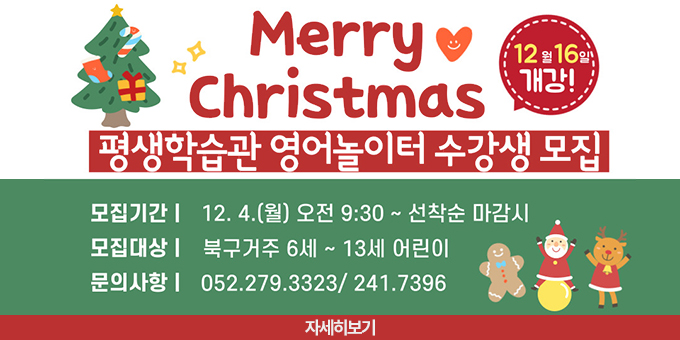 Marry Chistmas 평생학습관 영어놀이터 수강생 모집(12월16일 개강!) -모집기간:12.4.(월) 오전 9:30~선착순 마감시 -모집대상:북구거주 6세~13세 어린이 -문의사하이052.279.3323/241.7396[자세히보기]