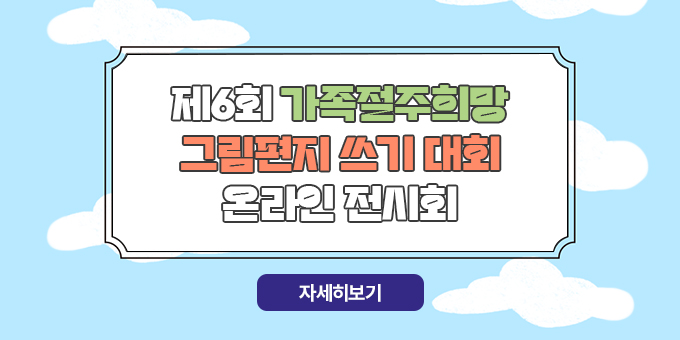 제6회 가족절주희망 그림편지 쓰기 대회 온라인 전시회[자세히보기]