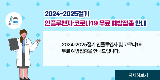 2024-2025절기 인플루엔자·코로나19 무료 예방접종 안내 2024-2025절기 인플루엔자 및 코로나19 무료 예방접종을 안내드립니다. [자세히보기]