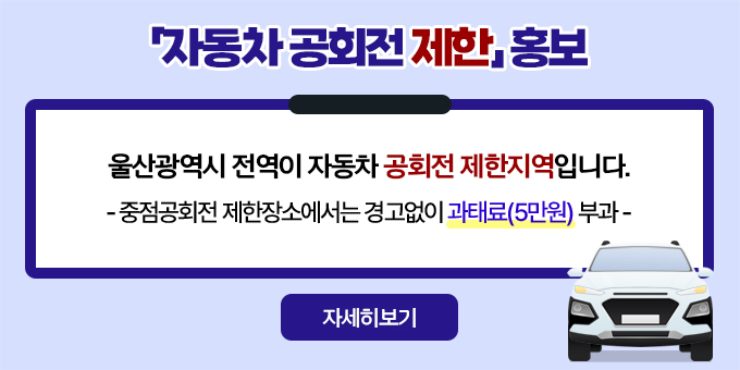 「자동차 공회전 제한」홍보 울산광역시 전역이 자동차 공회전 제한지역입니다.  - 중점공회전 제한장소에서는 경고없이 과태료(5만원) 부과 -  [자세히보기]