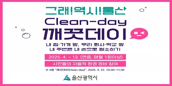 그래! 역시! 울산 “깨끗데이(Clean-day)” 운영 / 깨끗한 도시 만들기, 우리 모두 함께해요~ / 내집·가게 앞, 우리 회사·학교 앞 / 내 주변은 내 손으로 청소하기 / ○ 기간 : 2025. 4. ~ 12. (연중, 매월 1회 이상)  / ○ 내용 : 시민들의 자율적 환경 정비 참여