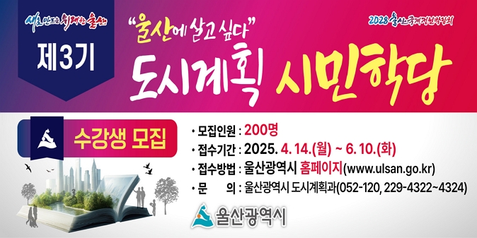 제3기 도시계획 시민학당 수강생 모집  / ◆ 울산의 도시비전과 도시계획 관련 전문가 강연 / ？ 모집인원 : 200명 / ？ 접수기간 : 2025. 4. 14(월)~ 6. 10.(화) / ？ 수강기간 : 6.17.(화) ~ 7.8.(화)까지, 매주 화요일 오후 7시~ 9시 / ？ 신청방법 : 울산광역시 홈페이지(http://www.ulsan.go.kr) / ？ 문의 : 울산광역시 도시계획과(☎ 052-120, 229-4322~4344)