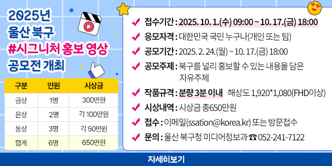* 접수기간 : 2025. 10. 1.(수) 09:00 ~ 10. 17.(금) 18:00/ * 응모자격 : 대한민국 국민 누구나(개인 또는 팀)/ * 공모기간 : 2025. 2. 24.(월) ~ 10. 17.(금) 18:00/ * 공모주제 : 북구를 널리 홍보할 수 있는 내용을 담은 자유주제/ * 작품규격 : 분량 3분 이내    해상도 1,920*1,080(FHD이상)