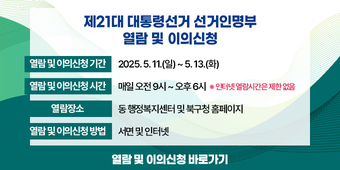 ○ 열람 및 이의신청 기간 : 2025. 5. 11.(일) ~ 5. 13.(화)   ○ 열람 및 이의신청 시간 : 매일 오전9시부터 오후 6시까지                                          (인터넷열람시간은 제한없음)   ○ 열람장소 : 동 행정복지센터 및 북구청 홈페이지  ○ 열람 및 이의신청 방법 : 서면 및 인터넷