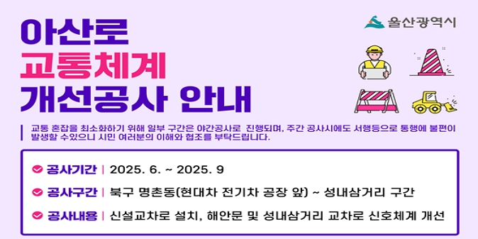 아산로 교통체계 개선공사 알림 / ▶ 공사기간 : 2025. 6. ~ 2025. 9.(예정) / ▶ 공사구간 : 북구 명촌동(전기차 공장 앞) ~ 성내삼거리 구간 / ▶ 공사내용 : 신설교차로 설치(전기차 공장 앞), 교통체계 개선(해안문, 성내삼거리)