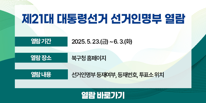 ○ 열람기간 : 2025. 5. 23.(금) ~ 6. 3.(화) ○ 열람장소 : 북구청 홈페이지 ○ 열람내용 : 선거인명부 등재여부, 등재번호, 투표소 위치