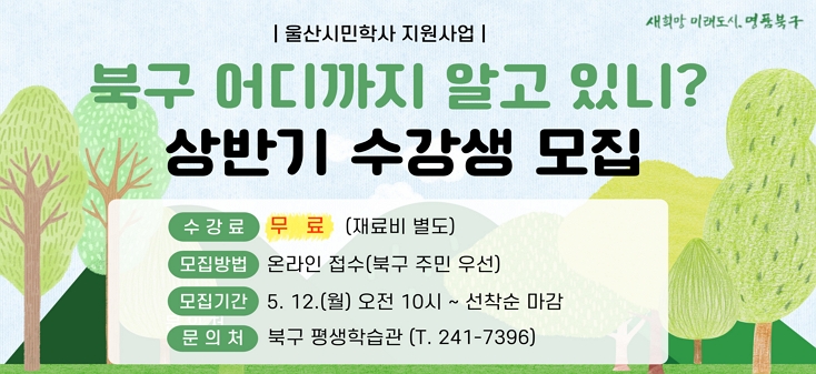 1. 모집기간 : 5. 12.(월) 10:00 ∼ 선착순 마감 시      ※ 교육기간 : 6. 2. ~ 7. 11.(2개월) / 2. 모집대상 : 주민 130여명 / 3. 교육과정 : 4개 분야 9개 강좌 / 4. 교육장소 : 북구 평생학습관 제2실습실 등 / 5. 신청방법 : 인터넷 접수(평생학습관 홈페이지 및 북구 공공시설 예약서비스) / 6. 문의사항 : 북구 평생학습관 ☎ 241-7396