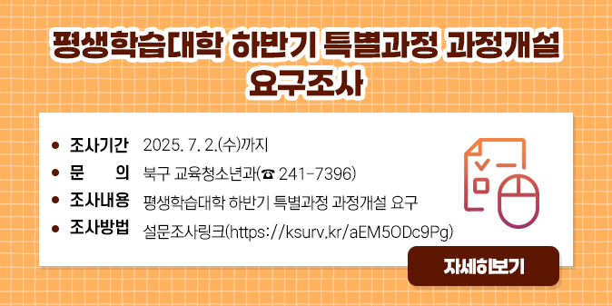 평생학습대학 하반기 특별과정 과정개설 요구조사 ○ 조사기간 : 2025. 7. 2.(수)까지 ○ 문    의 : 북구 교육청소년과(☎ 241-7396)  ○ 조사내용 : 평생학습대학 하반기 특별과정 과정개설 요구 ○ 조사방법 : 설문조사링크(https://ksurv.kr/aEM5ODc9Pg) [자세히보기]