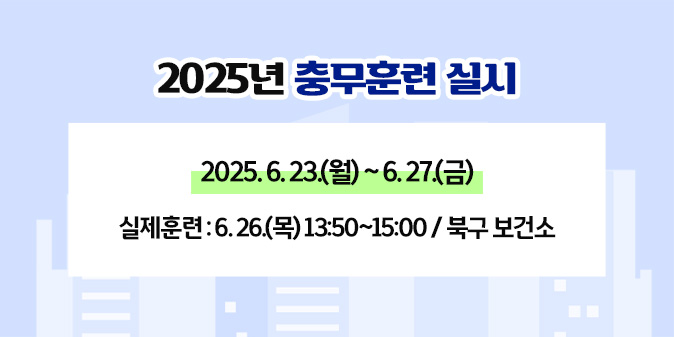 2025년 충무훈련 실시 2025. 6. 23.(월) ~ 6. 27.(금)  실제훈련 : 6. 26.(목) 13:50~15:00 / 북구 보건소