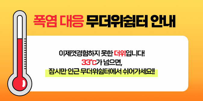 폭염 대응 무더위쉼터 안내   이제껏 겸험하지 못한 더위입니다! 33℃가 넘으면, 잠시만 인근 무더위쉼터에서 쉬어가세요!!