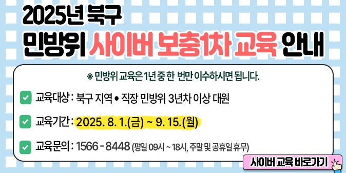 - 교육대상 : 3년차 이상 민방위 교육 미이수자 / - 교육기간 : 8. 1.(금)~9. 15.(월) / - 교육시간 : 3~4년차 2시간/ 5년차 이상 1시간 (※24시간 접속가능) / - 교육방법 : 사이버교육 홈페이지(www.kcmes.or.kr) / - 교육문의 : 한국공교육원 (☎1566-8448)