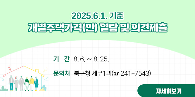 2025. 6. 1. 기준 개별주택가격(안) 열람 및 의견제출 ○ 기     간 : 8. 6. ∼ 8. 25.   ○ 문 의 처 : 북구청 세무1과(☎ 241-7543) [자세히보기]
