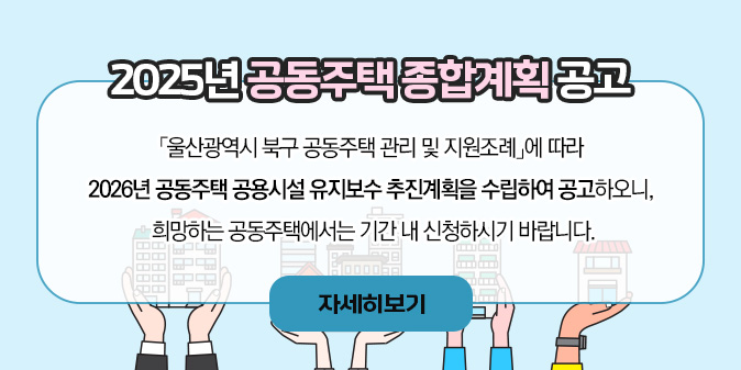 2025년 공동주택 종합계획 공고「울산광역시 북구 공동주택 관리 및 지원조례」에 따라  2026년 공동주택 공용시설 유지보수 추진계획을 수립하여 공고하오니,  희망하는 공동주택에서는 기간 내 신청하시기 바랍니다. [자세히보기]