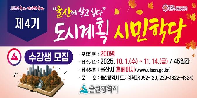 제4기 도시계획 시민학당 수강생 모집 / 모집인원 : 200명 /접수기간 : 2025. 10. 1.(수). ~ 11. 14.(금) /  운영기간 : 11. 27.(목), 12. 4.(목), 12. 11.(목), 12. 18.(목), 19:00~21:00 / 신청방법 : 울산광역시 홈페이지(http://www.ulsan.go.kr) / 강의내용 : 울산의 도시비전과 도시계획 관련 전문가 강연