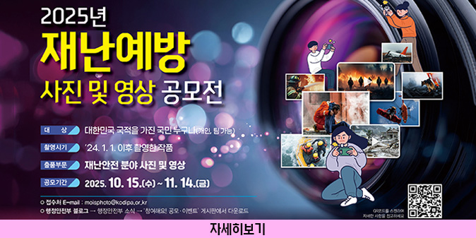 2025년 재난예방 사진 및 영상 공모전 -대상:대한민국 국적을 가진 국민 누구나(개인, 팀 가능) -촬영시기:'24.1.1. 이후 촬영한 작품 -출품부문:재난안전 분야 사진 및 영상 -공모기간:2025.10.15.(수)~11.14.(금) ○접수처 E-mail:moisphoto@kodipa.or.kr ○행정안전부 블로그 > 행정안전부 소식 >'참여해요! 공모·이벤트' 게시판에서 다운로드 [자세히보기]