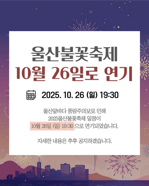 2025울산불꽃축제 일정 변경 안내. 불꽃축제 운영 본부에서 알려드립니다. 2025년 10월 24일 예정된 2025울산불꽃축제가 기상악화로 인해 부득이하게 불꽃축제 진행을 못하게 되었습니다. 불꽃축제는 10월 26일 일요일 오후 7시 30분 동일장소로 연기되었음을 알립니다. 안전한 축제를 위해 최선을 다하겠습니다.