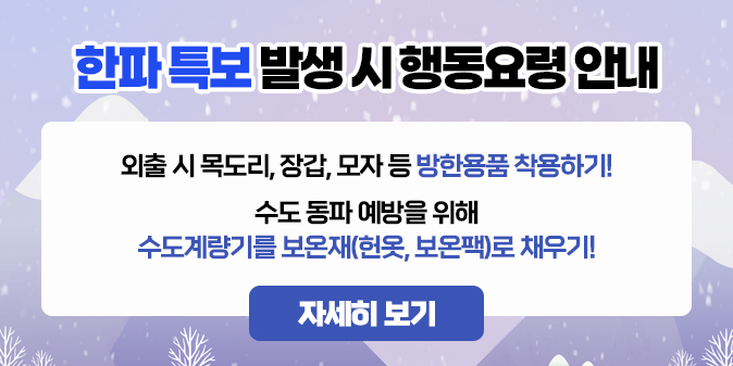 외출 시 목도리, 장갑, 모자 등 방한용품 착용하기! 수도 동파 예방을 위해 수도계량기를 보온재(헌옷, 보온팩)로 채우기!