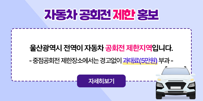 자동차 공회전 제한 홍보 울산광역시 전역이 자동차 공회전 제한지역입니다. - 중점공회전 제한장소에서는 경고없이 과태료(5만원) 부과 - [자세히보기]