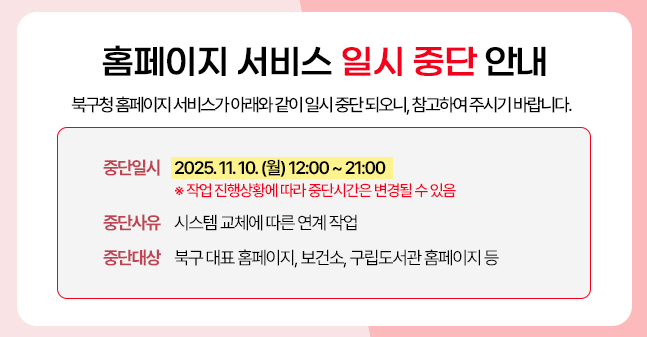 홈페이지 서비스 일시 중단안내 / 중단일시 : 2025. 11. 10. (월) 12:00 ~ 21:00 ※상황에 따라 변동 가능 / 중단대상 : 대표, 보건소, 구립도서관 등 / 중단사유: 시스템 교체에 따른 연계작업
