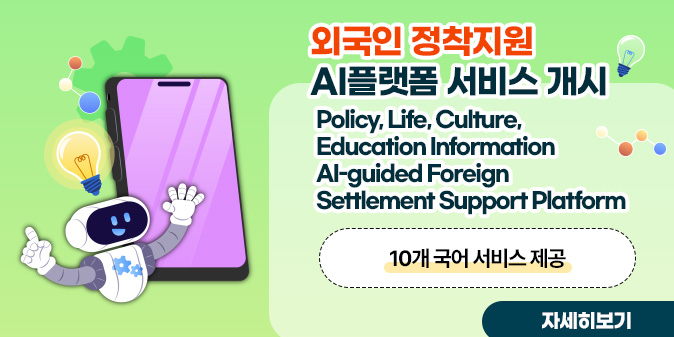 외국인 정착지원 AI플랫폼 서비스 개시  Policy, Life, Culture, Education Information AI-guided Foreign Settlement Support Platform  10개 국어 서비스 제공 [자세히보기]