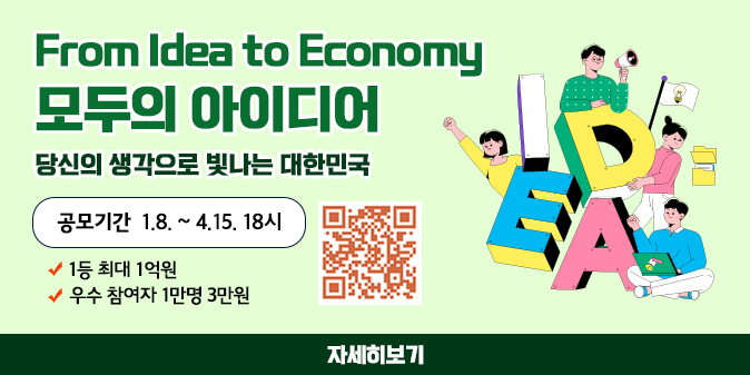 From Idea to Economy 모두의 아이디어 당신의 생각으로 빛나는 대한민국 공모기간 1.8.~4.15. 18시   -1등 최대 1억원 - 우수 참여자 1만명 3만원 [QR코드] [자세히보기]