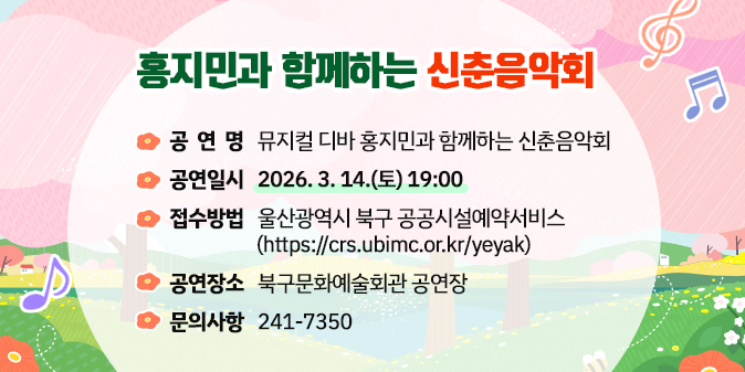 홍지민과 함께하는 신춘음악회 ○ 공 연 명 : 뮤지컬 디바 홍지민과 함께하는 신춘음악회 ○ 공연일시 : 2026. 3. 14.(토) 19:00   ○ 접수방법 : 울산광역시 북구 공공시설예약서비스 (https://crs.ubimc.or.kr/yeyak)   ○ 공연장소 : 북구문화예술회관 공연장   ○ 문의사항 : 241-7350