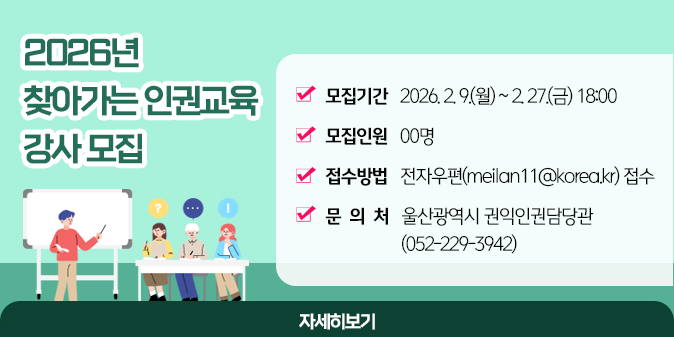 2026년 찾아가는 인권교육 강사 모집 ○ 모집기간 : 2026. 2. 9.(월) ~ 2. 27.(금) 18:00 ○ 모집인원 : 00명 ○ 접수방법 : 전자우편(meilan11@korea.kr) 접수 ○ 문 의 처 : 울산광역시 권익인권담당관(052-229-3942) [자세히보기]