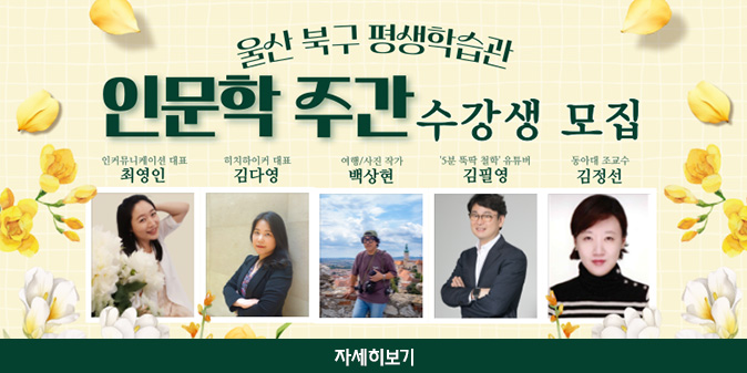 울산 북구 평생학습관 인문학 주간 수강생 모집 - 인커뮤니케이션 대표 최영인 -히치하이커 대표 김다영 -여행/사진 작가 백상현 -'5분 뚝딱 철학' 유튜버 김필영 -동아대 조교수 김정선 [자세히보기]