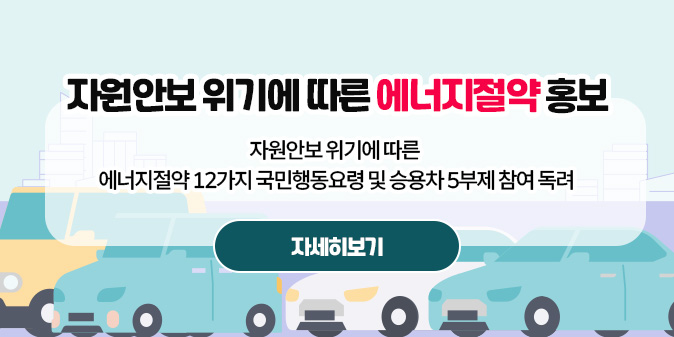 자원안보 위기에 따른 에너지절약 홍보 자원안보 위기에 따른 에너지절약 12가지 국민행동요령  및 승용차 5부제 참여 독려 [자세히보기]