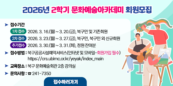 2026년 2학기 북구문화예술회관 아카데미 회원모집 ○ 접수기간 - (1차 접수) 2026. 3. 16.(월) ~ 3. 20.(금), 북구민 및 기존회원     - (2차 접수) 2026. 3. 23.(월) ~ 3. 27.(금), 북구민. 북구민 외 신규회원      - (추가접수) 2026. 3. 30.(월) ~ 3. 31.(화), 정원 잔여분   ○ 접수방법 : 북구공공시설예약서비스(인터넷 및 모바일-회원가입 필수) https://crs.ubimc.or.kr/yeyak/index_main   ○ 교육장소 : 북구 문화예술회관 2층 강의실   ○ 문의사항 : 241-7350 [접수하러가기]