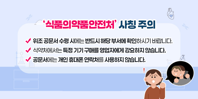 ‘식품의약품안전처’ 사칭 주의 - 위조 공문서 수령 시에는 반드시 해당 부서에 확인하시기 바랍니다.  - 식약처에서는 특정 기기 구매를 영업자에게 강요하지 않습니다.  - 공문서에는 개인 휴대폰 연락처를 사용하지 않습니다.