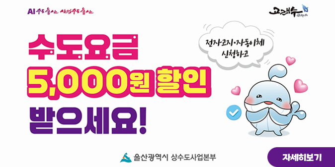 -AI수도울산 산업수도울산--고래수- 전자고지·자동이체 신청하고 수도요금 5,000원 할인 받으세요!  -울산광역시 상수도사업본부- [자세히보기]