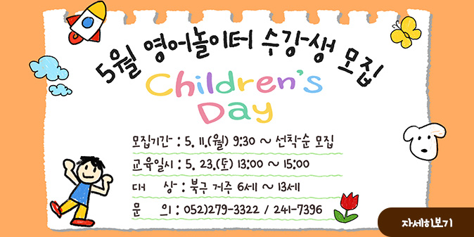 5월 영어놀이터 수강생 모집 Children's Day -모집기간 : 5.11.(월) 9:30~선착순 모집 -교육일시 : 5.23.(토) 13:00~15:00 -대상 : 북구 거주 6세~13세 -문의 : 052)279-3322 / 241-7396 [자세히보기]